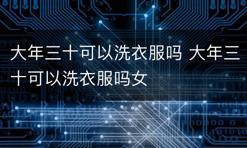 大年三十可以洗衣服吗 大年三十可以洗衣服吗女