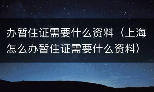 办暂住证需要什么资料（上海怎么办暂住证需要什么资料）