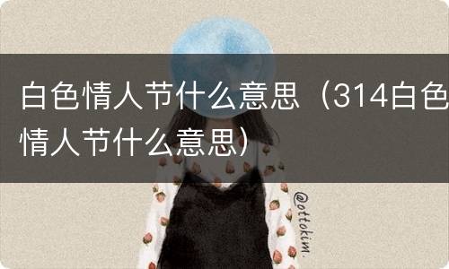 白色情人节什么意思（314白色情人节什么意思）