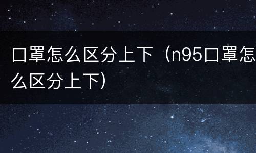 口罩怎么区分上下（n95口罩怎么区分上下）