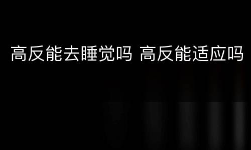 高反能去睡觉吗 高反能适应吗