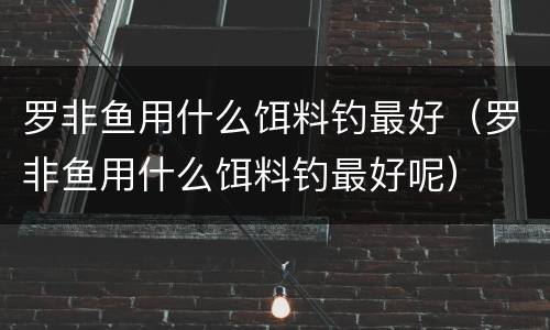 罗非鱼用什么饵料钓最好（罗非鱼用什么饵料钓最好呢）