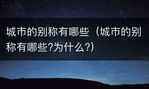城市的别称有哪些（城市的别称有哪些?为什么?）