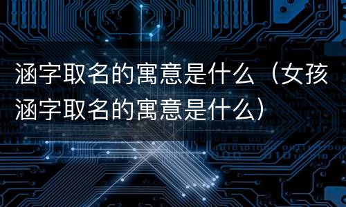 涵字取名的寓意是什么（女孩涵字取名的寓意是什么）