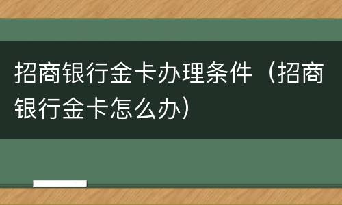 招商银行金卡办理条件（招商银行金卡怎么办）