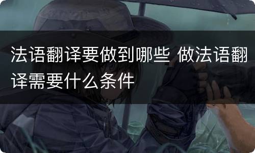 法语翻译要做到哪些 做法语翻译需要什么条件