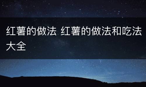 红薯的做法 红薯的做法和吃法大全