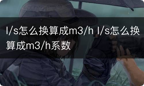 l/s怎么换算成m3/h l/s怎么换算成m3/h系数