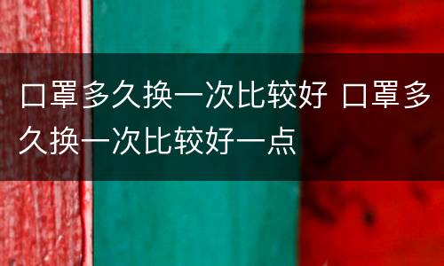 口罩多久换一次比较好 口罩多久换一次比较好一点