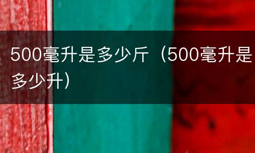 500毫升是多少斤（500毫升是多少升）