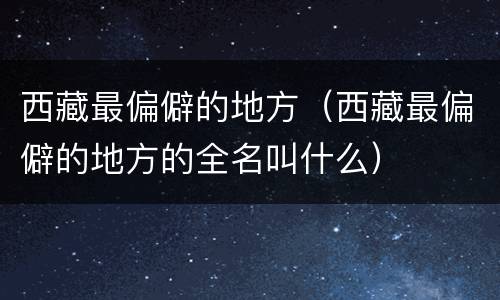西藏最偏僻的地方（西藏最偏僻的地方的全名叫什么）