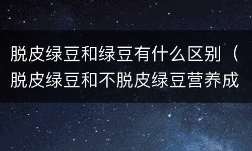 脱皮绿豆和绿豆有什么区别（脱皮绿豆和不脱皮绿豆营养成份一样吗?）