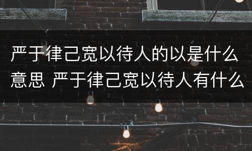 严于律己宽以待人的以是什么意思 严于律己宽以待人有什么好处