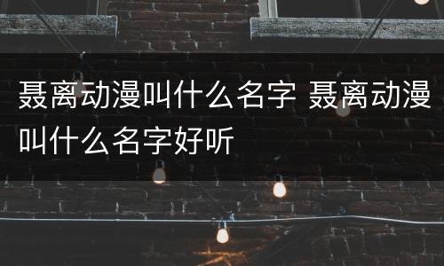 聂离动漫叫什么名字 聂离动漫叫什么名字好听