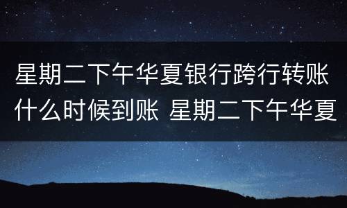 星期二下午华夏银行跨行转账什么时候到账 星期二下午华夏银行跨行转账到账时间