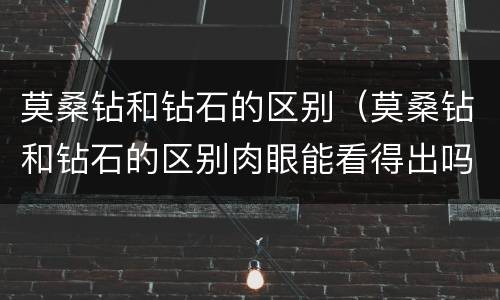 莫桑钻和钻石的区别（莫桑钻和钻石的区别肉眼能看得出吗）