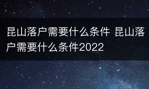 昆山落户需要什么条件 昆山落户需要什么条件2022