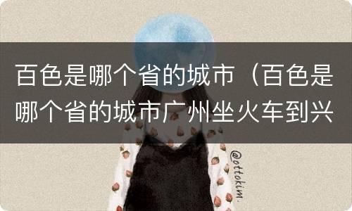 百色是哪个省的城市（百色是哪个省的城市广州坐火车到兴义要经过百色吗?）