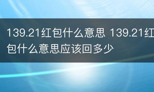 139.21红包什么意思 139.21红包什么意思应该回多少