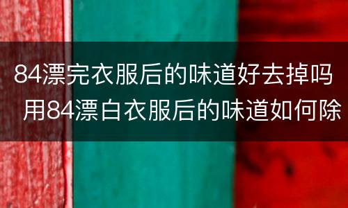 84漂完衣服后的味道好去掉吗 用84漂白衣服后的味道如何除去