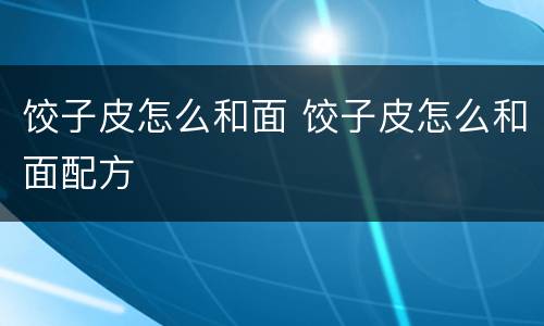 饺子皮怎么和面 饺子皮怎么和面配方
