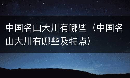 中国名山大川有哪些（中国名山大川有哪些及特点）