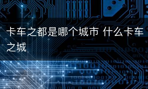 卡车之都是哪个城市 什么卡车之城