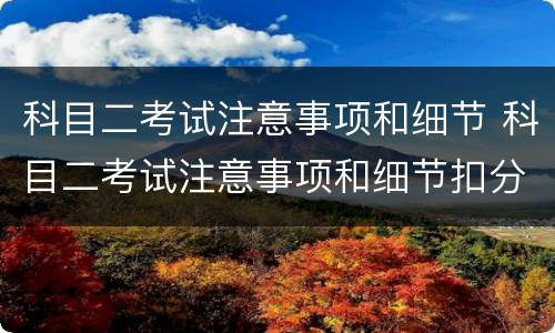 科目二考试注意事项和细节 科目二考试注意事项和细节扣分