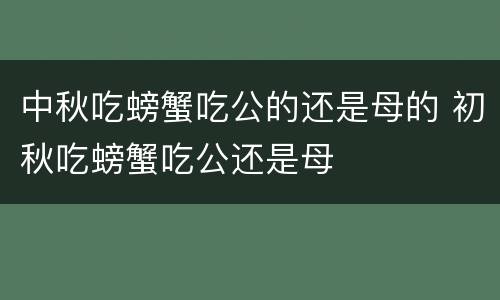 中秋吃螃蟹吃公的还是母的 初秋吃螃蟹吃公还是母