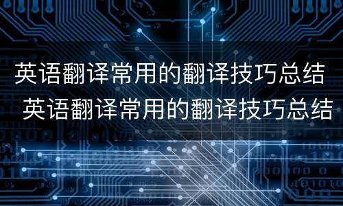 英语翻译常用的翻译技巧总结 英语翻译常用的翻译技巧总结怎么写