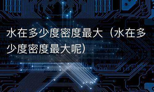 水在多少度密度最大（水在多少度密度最大呢）