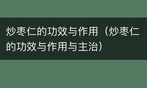 炒枣仁的功效与作用（炒枣仁的功效与作用与主治）