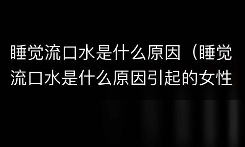 睡觉流口水是什么原因（睡觉流口水是什么原因引起的女性）