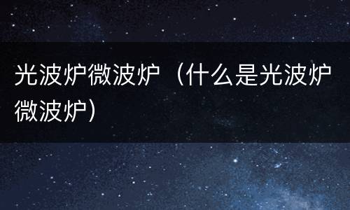 光波炉微波炉（什么是光波炉微波炉）