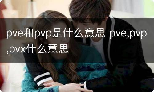 pve和pvp是什么意思 pve,pvp,pvx什么意思