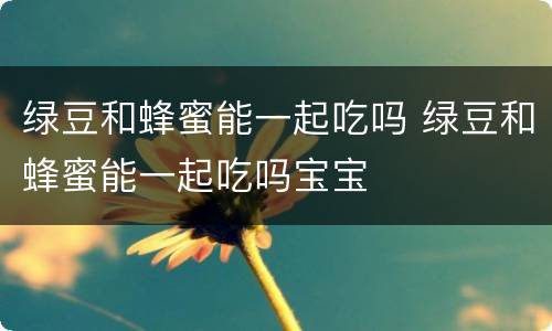 绿豆和蜂蜜能一起吃吗 绿豆和蜂蜜能一起吃吗宝宝