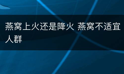 燕窝上火还是降火 燕窝不适宜人群