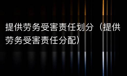 提供劳务受害责任划分（提供劳务受害责任分配）