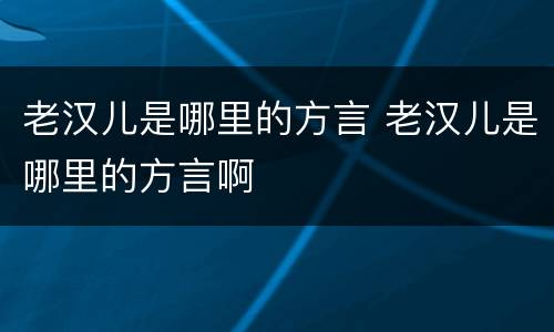 老汉儿是哪里的方言 老汉儿是哪里的方言啊