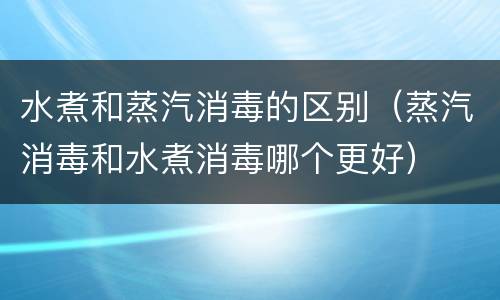 水煮和蒸汽消毒的区别（蒸汽消毒和水煮消毒哪个更好）