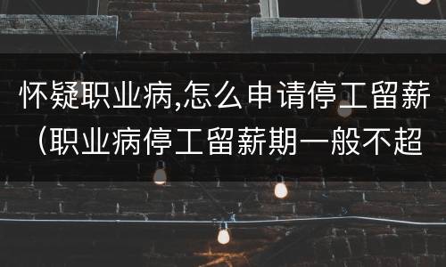 怀疑职业病,怎么申请停工留薪（职业病停工留薪期一般不超过几个月）