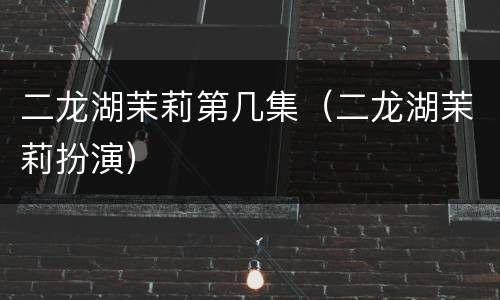 二龙湖茉莉第几集（二龙湖茉莉扮演）