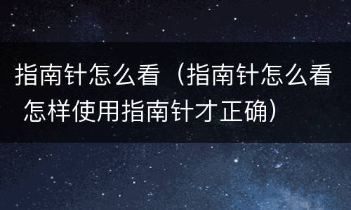 指南针怎么看（指南针怎么看 怎样使用指南针才正确）