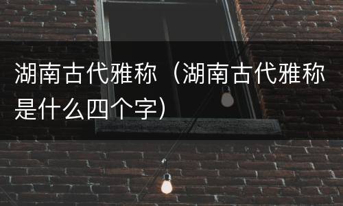湖南古代雅称（湖南古代雅称是什么四个字）