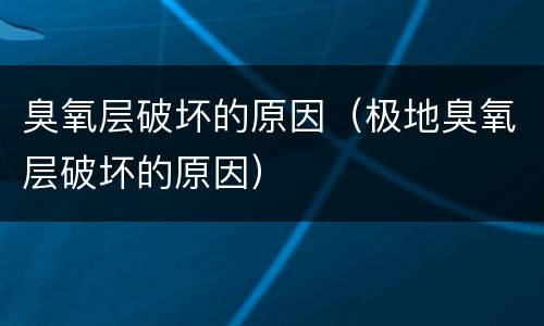 臭氧层破坏的原因（极地臭氧层破坏的原因）