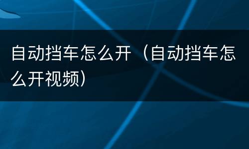 自动挡车怎么开（自动挡车怎么开视频）
