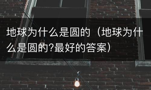 地球为什么是圆的（地球为什么是圆的?最好的答案）
