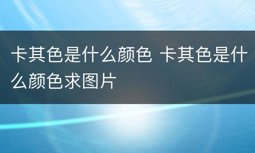 卡其色是什么颜色 卡其色是什么颜色求图片