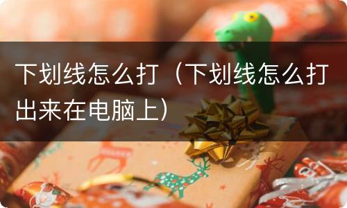 下划线怎么打（下划线怎么打出来在电脑上）