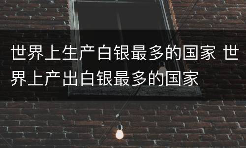 世界上生产白银最多的国家 世界上产出白银最多的国家